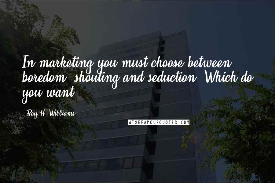Roy H. Williams Quotes: In marketing you must choose between boredom, shouting and seduction. Which do you want?
