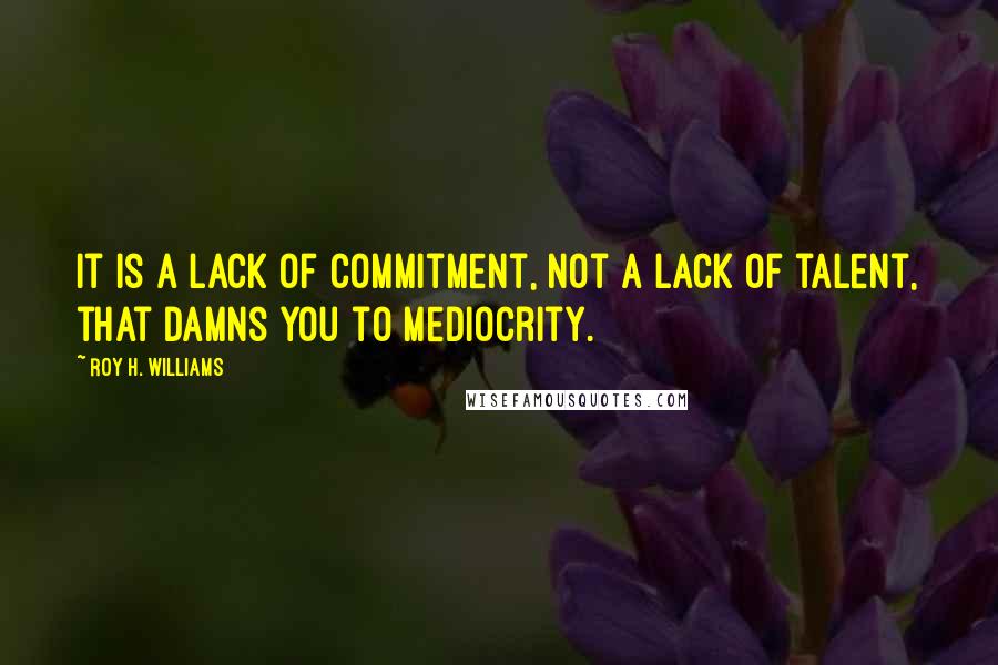 Roy H. Williams Quotes: It is a lack of commitment, not a lack of talent, that damns you to mediocrity.