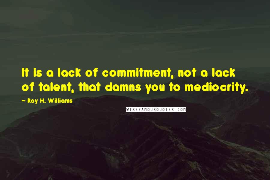 Roy H. Williams Quotes: It is a lack of commitment, not a lack of talent, that damns you to mediocrity.