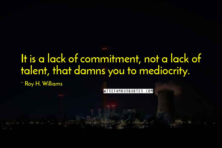 Roy H. Williams Quotes: It is a lack of commitment, not a lack of talent, that damns you to mediocrity.