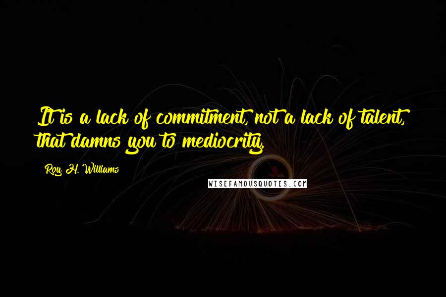 Roy H. Williams Quotes: It is a lack of commitment, not a lack of talent, that damns you to mediocrity.