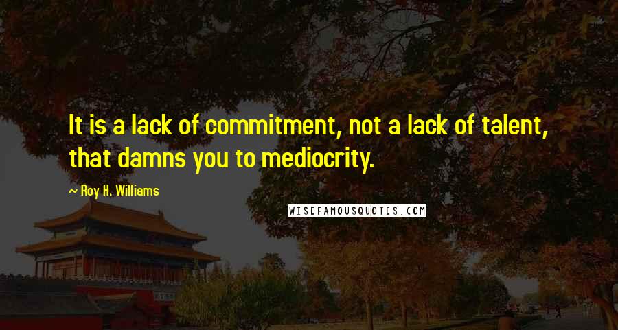Roy H. Williams Quotes: It is a lack of commitment, not a lack of talent, that damns you to mediocrity.