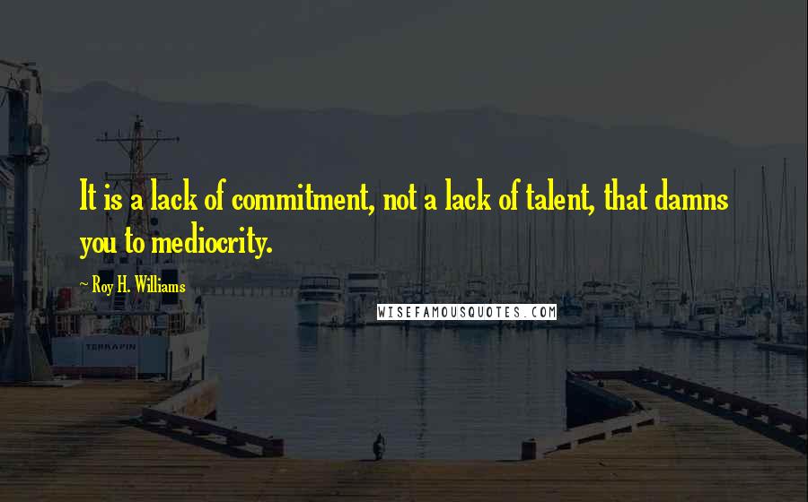 Roy H. Williams Quotes: It is a lack of commitment, not a lack of talent, that damns you to mediocrity.