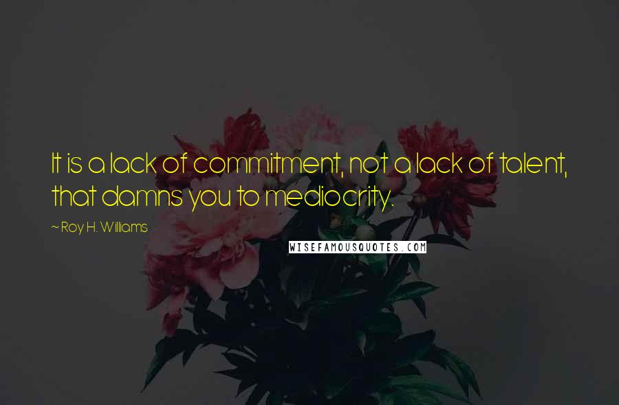 Roy H. Williams Quotes: It is a lack of commitment, not a lack of talent, that damns you to mediocrity.