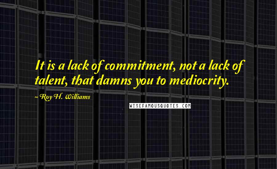 Roy H. Williams Quotes: It is a lack of commitment, not a lack of talent, that damns you to mediocrity.