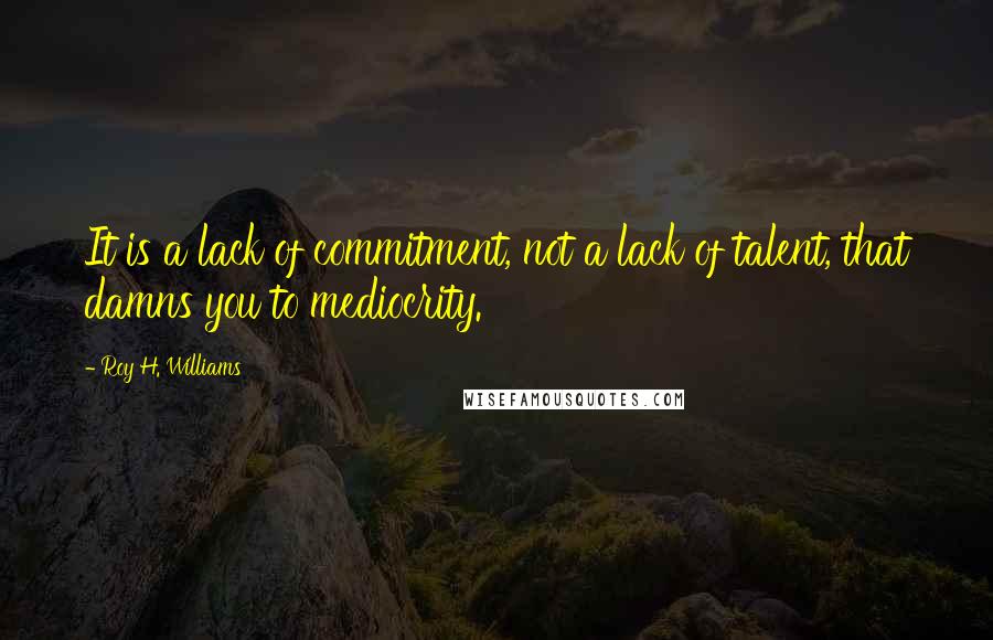 Roy H. Williams Quotes: It is a lack of commitment, not a lack of talent, that damns you to mediocrity.