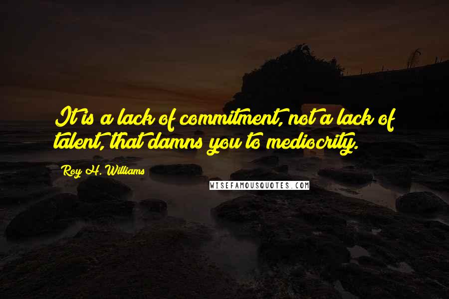 Roy H. Williams Quotes: It is a lack of commitment, not a lack of talent, that damns you to mediocrity.