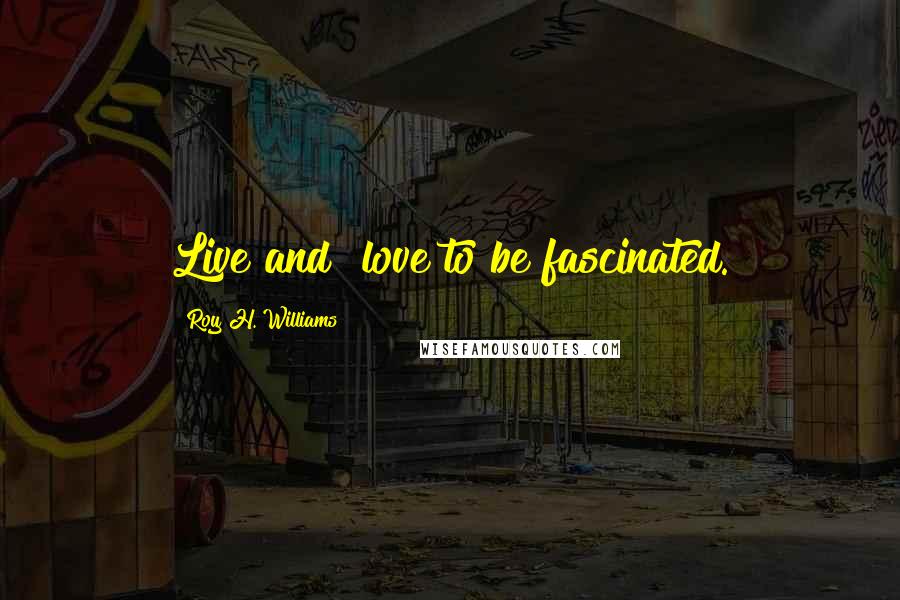 Roy H. Williams Quotes: Live and "love to be fascinated.