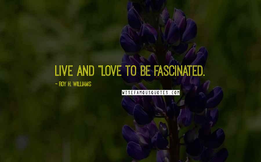 Roy H. Williams Quotes: Live and "love to be fascinated.