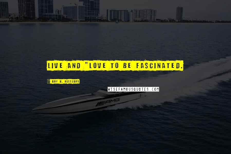 Roy H. Williams Quotes: Live and "love to be fascinated.