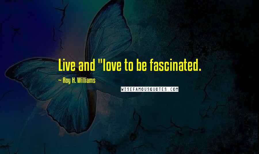 Roy H. Williams Quotes: Live and "love to be fascinated.