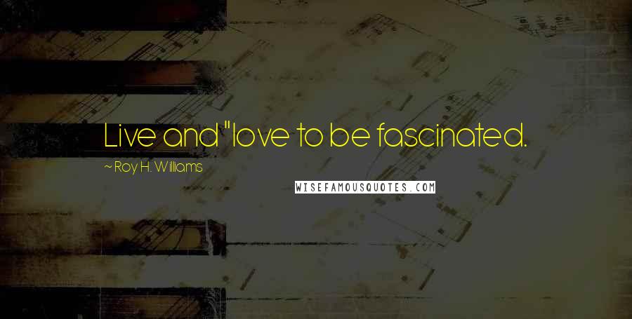 Roy H. Williams Quotes: Live and "love to be fascinated.