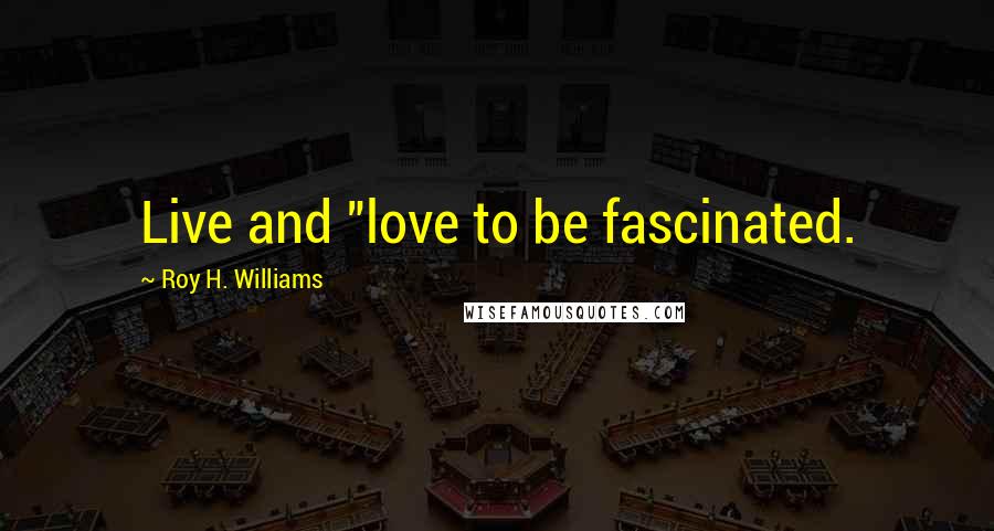 Roy H. Williams Quotes: Live and "love to be fascinated.