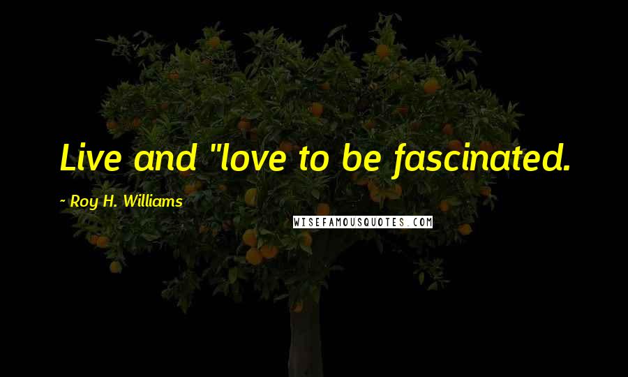 Roy H. Williams Quotes: Live and "love to be fascinated.