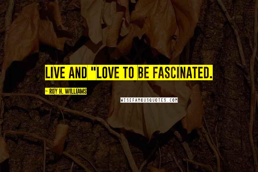 Roy H. Williams Quotes: Live and "love to be fascinated.