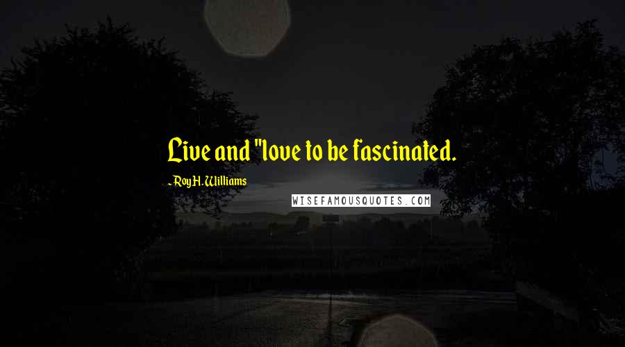 Roy H. Williams Quotes: Live and "love to be fascinated.