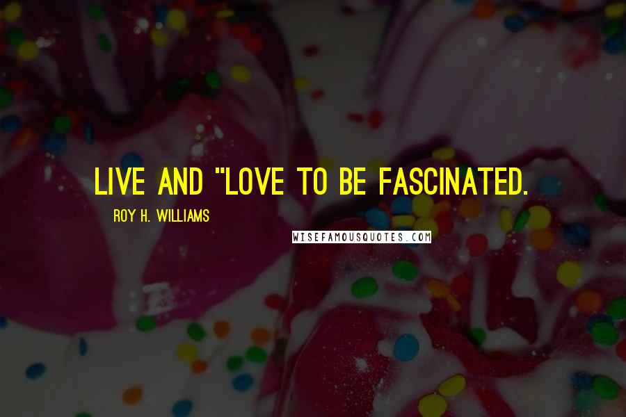 Roy H. Williams Quotes: Live and "love to be fascinated.