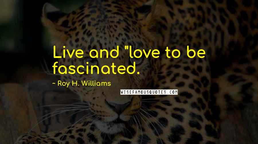 Roy H. Williams Quotes: Live and "love to be fascinated.