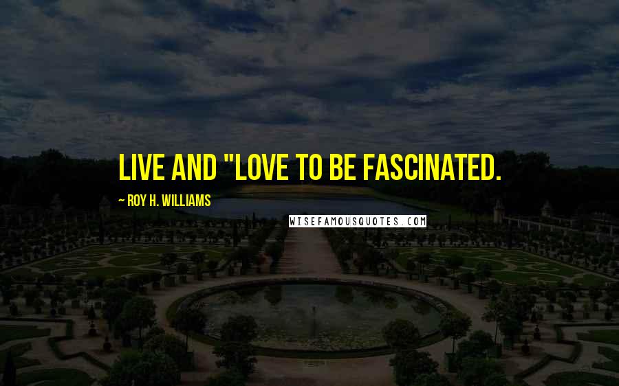 Roy H. Williams Quotes: Live and "love to be fascinated.