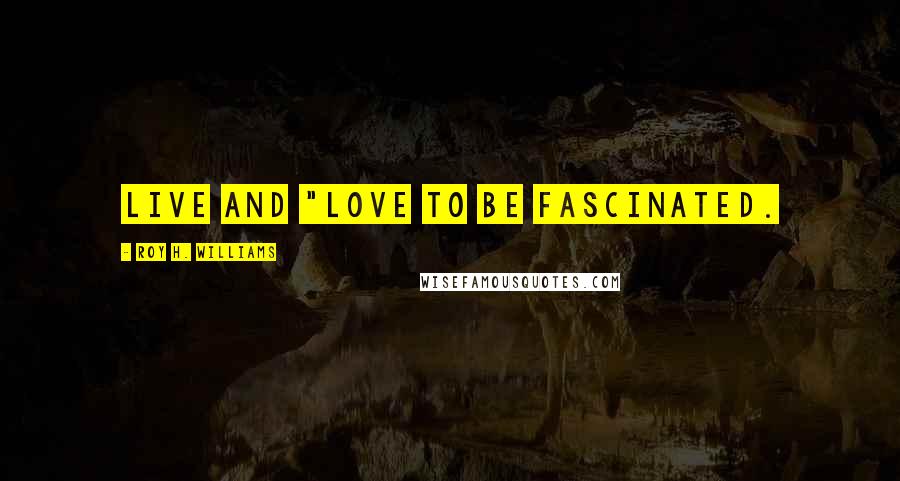 Roy H. Williams Quotes: Live and "love to be fascinated.