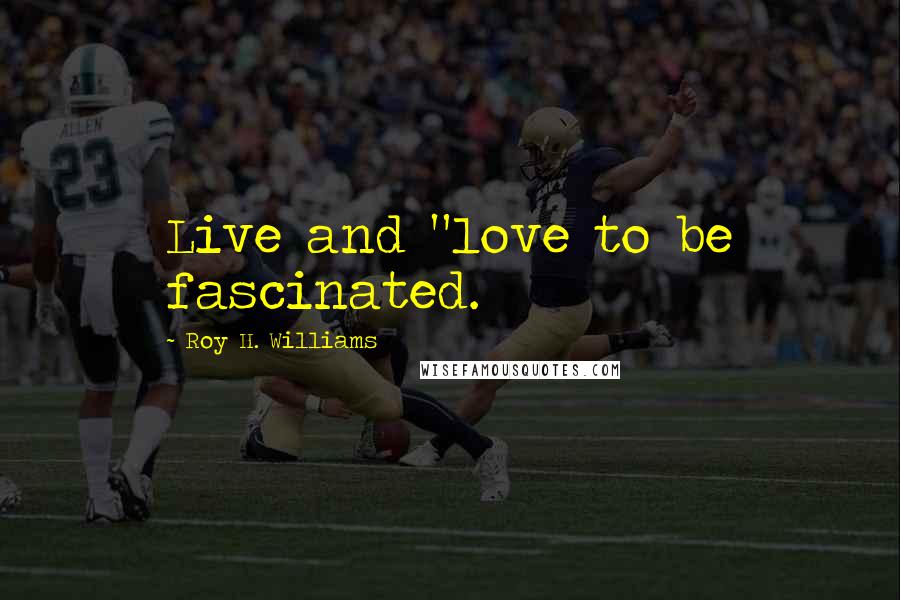 Roy H. Williams Quotes: Live and "love to be fascinated.