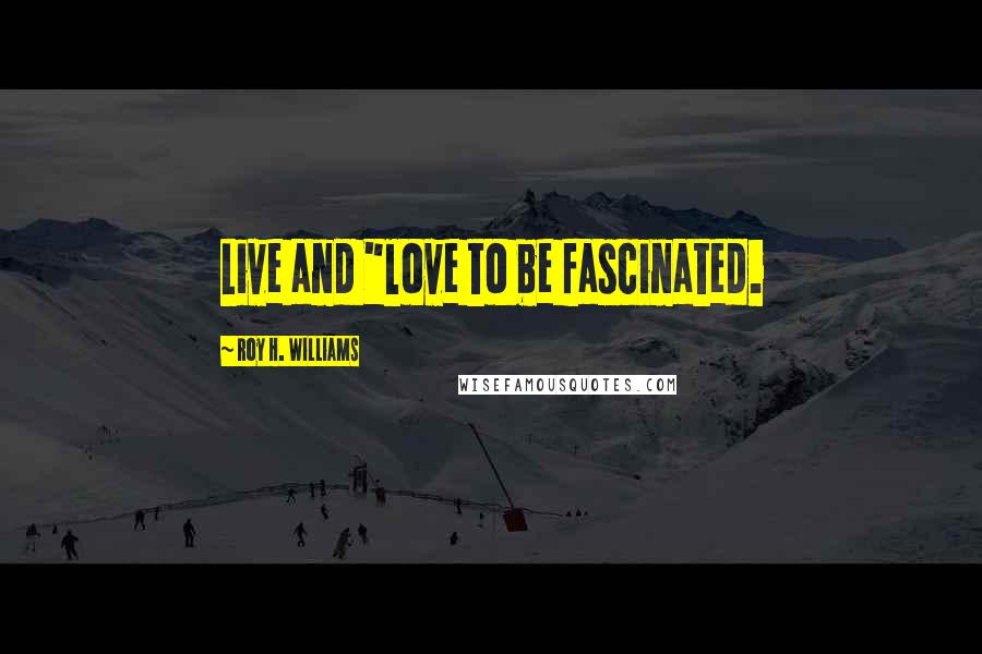 Roy H. Williams Quotes: Live and "love to be fascinated.