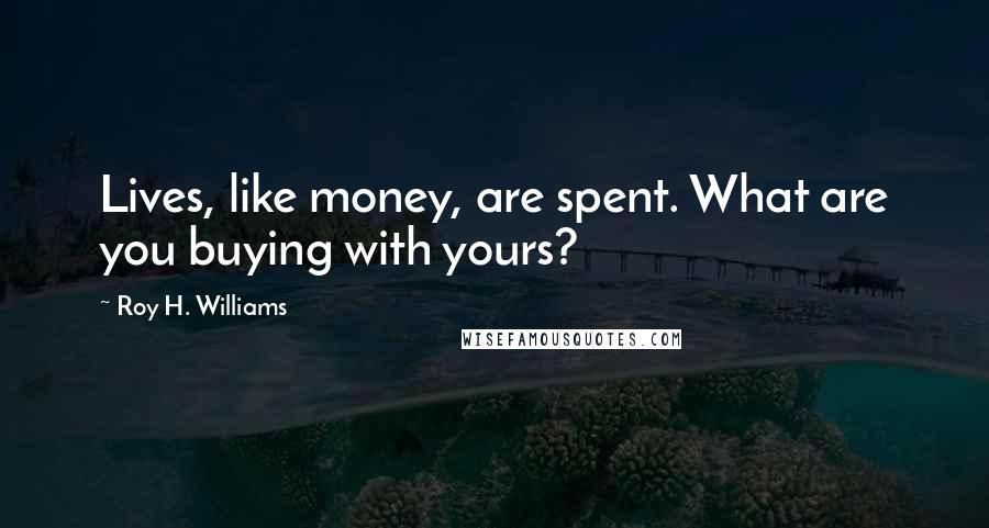 Roy H. Williams Quotes: Lives, like money, are spent. What are you buying with yours?