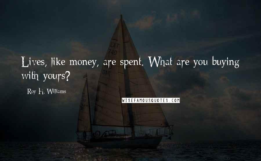 Roy H. Williams Quotes: Lives, like money, are spent. What are you buying with yours?