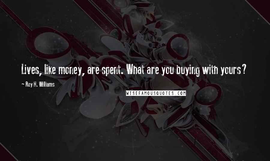 Roy H. Williams Quotes: Lives, like money, are spent. What are you buying with yours?