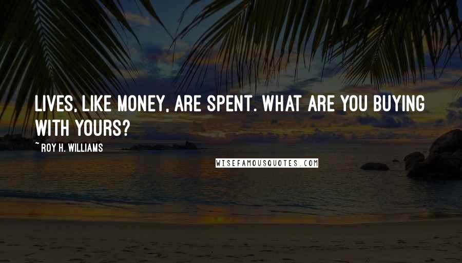 Roy H. Williams Quotes: Lives, like money, are spent. What are you buying with yours?