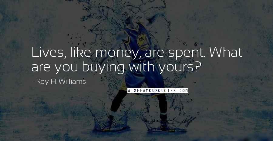 Roy H. Williams Quotes: Lives, like money, are spent. What are you buying with yours?