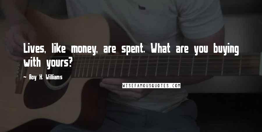 Roy H. Williams Quotes: Lives, like money, are spent. What are you buying with yours?