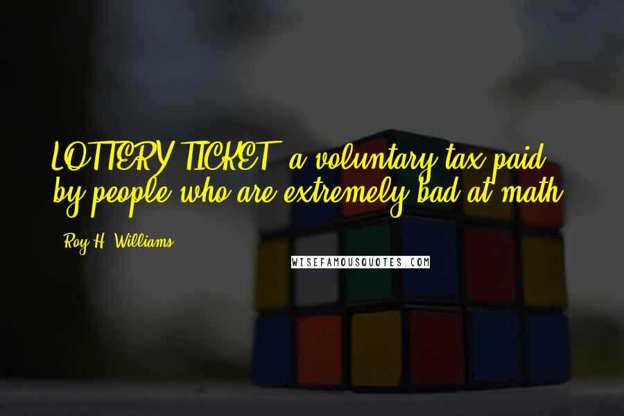 Roy H. Williams Quotes: LOTTERY TICKET: a voluntary tax paid by people who are extremely bad at math.