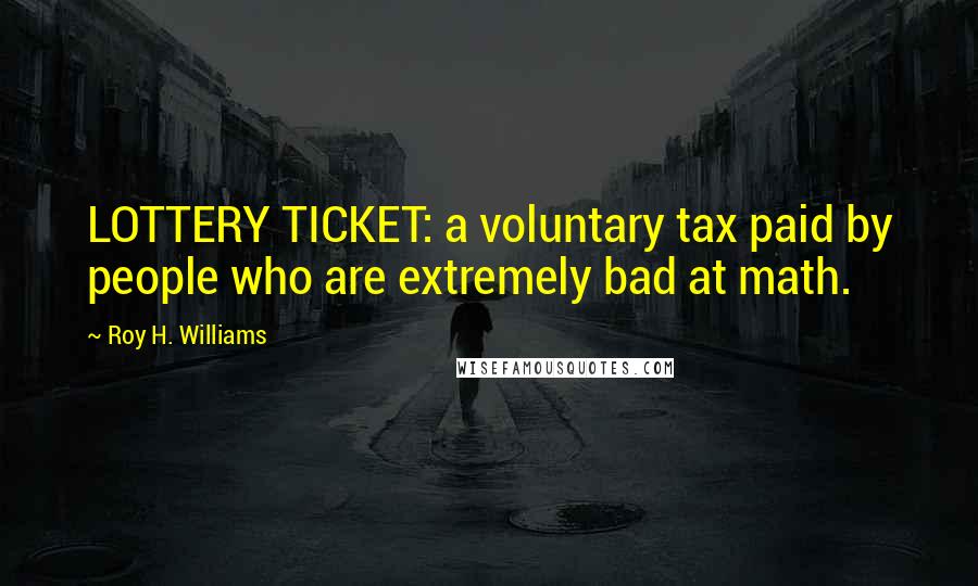 Roy H. Williams Quotes: LOTTERY TICKET: a voluntary tax paid by people who are extremely bad at math.