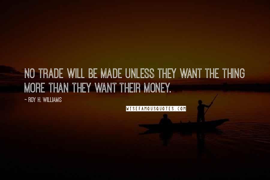 Roy H. Williams Quotes: No trade will be made unless they want the thing more than they want their money.