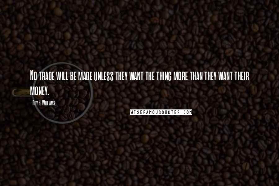 Roy H. Williams Quotes: No trade will be made unless they want the thing more than they want their money.
