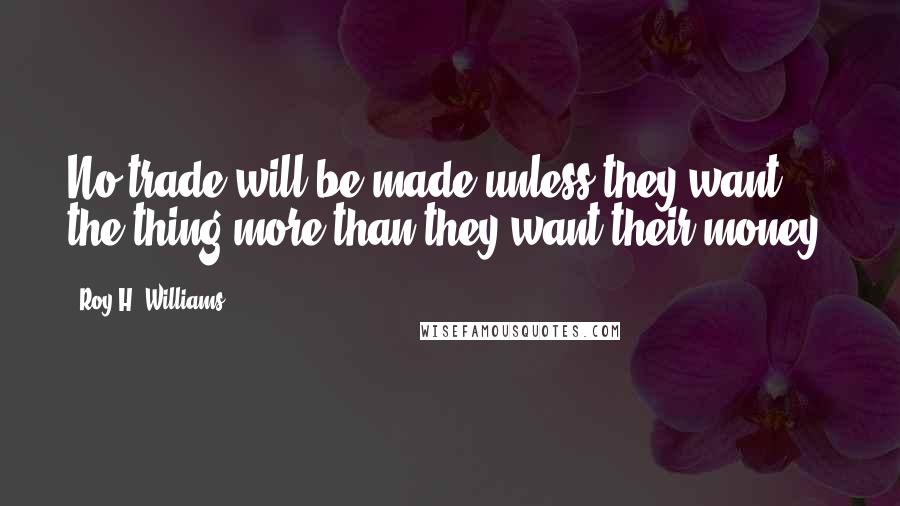 Roy H. Williams Quotes: No trade will be made unless they want the thing more than they want their money.