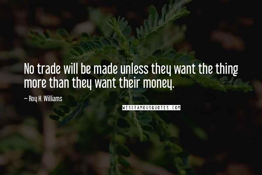 Roy H. Williams Quotes: No trade will be made unless they want the thing more than they want their money.