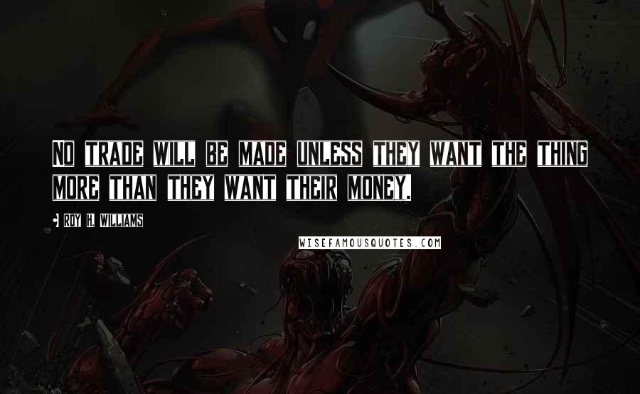 Roy H. Williams Quotes: No trade will be made unless they want the thing more than they want their money.