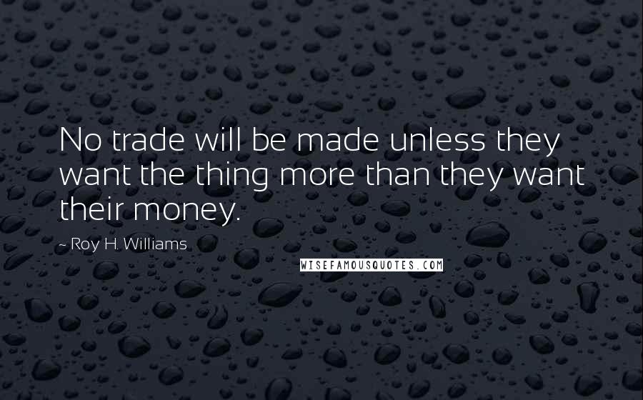 Roy H. Williams Quotes: No trade will be made unless they want the thing more than they want their money.