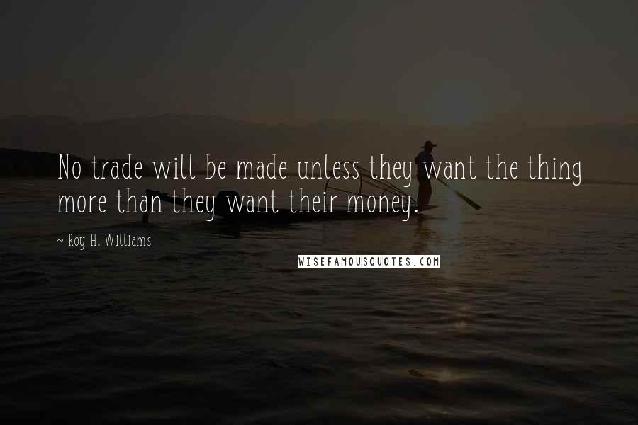 Roy H. Williams Quotes: No trade will be made unless they want the thing more than they want their money.