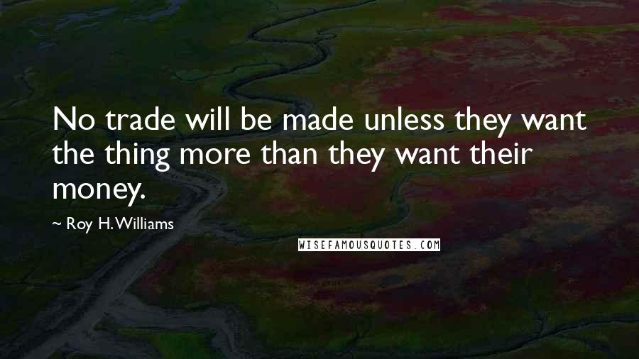 Roy H. Williams Quotes: No trade will be made unless they want the thing more than they want their money.