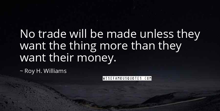 Roy H. Williams Quotes: No trade will be made unless they want the thing more than they want their money.