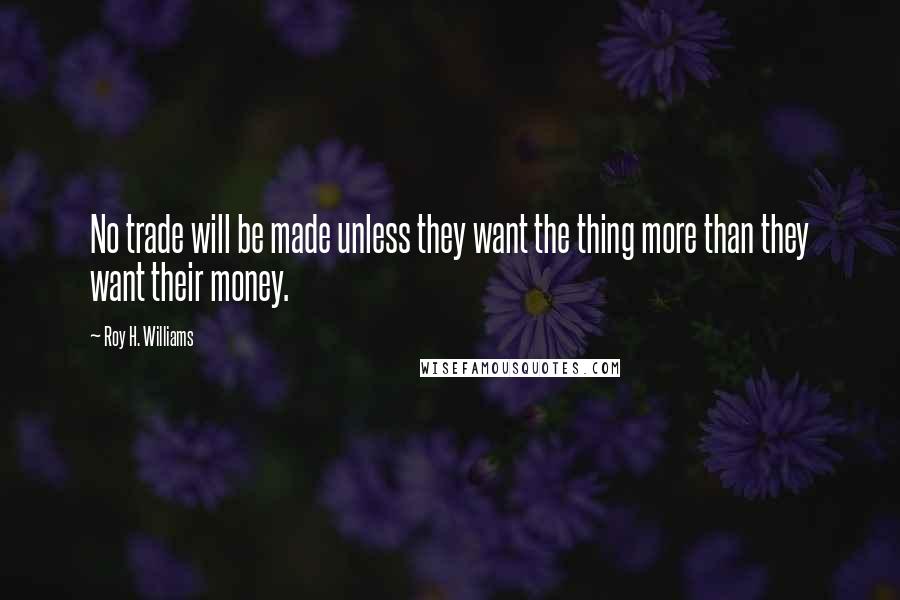Roy H. Williams Quotes: No trade will be made unless they want the thing more than they want their money.