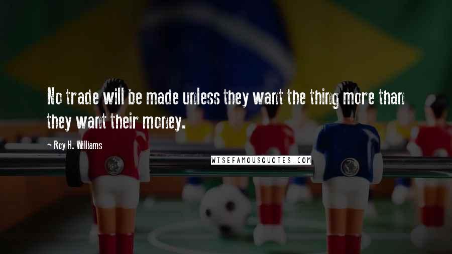 Roy H. Williams Quotes: No trade will be made unless they want the thing more than they want their money.