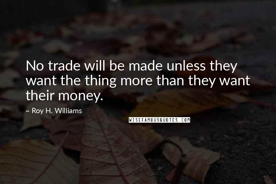 Roy H. Williams Quotes: No trade will be made unless they want the thing more than they want their money.