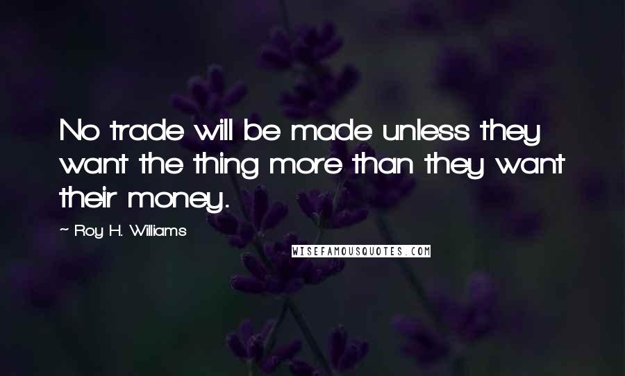 Roy H. Williams Quotes: No trade will be made unless they want the thing more than they want their money.