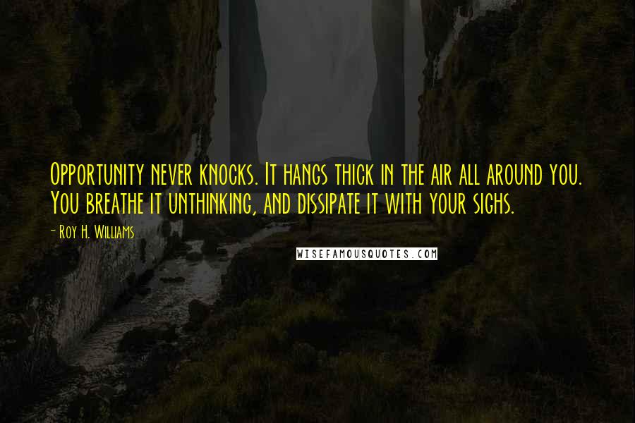 Roy H. Williams Quotes: Opportunity never knocks. It hangs thick in the air all around you. You breathe it unthinking, and dissipate it with your sighs.