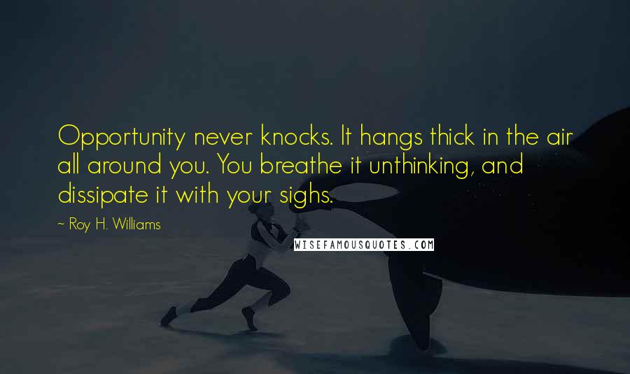 Roy H. Williams Quotes: Opportunity never knocks. It hangs thick in the air all around you. You breathe it unthinking, and dissipate it with your sighs.