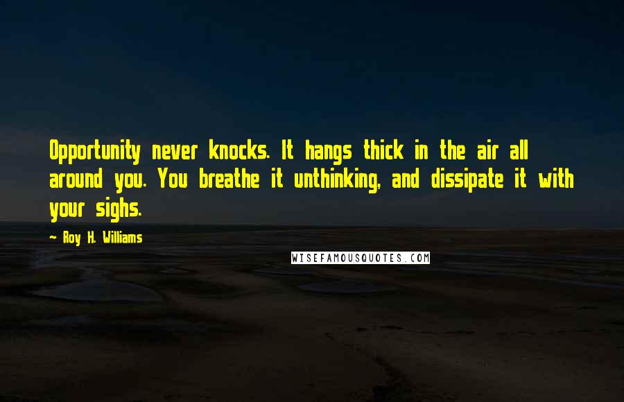 Roy H. Williams Quotes: Opportunity never knocks. It hangs thick in the air all around you. You breathe it unthinking, and dissipate it with your sighs.